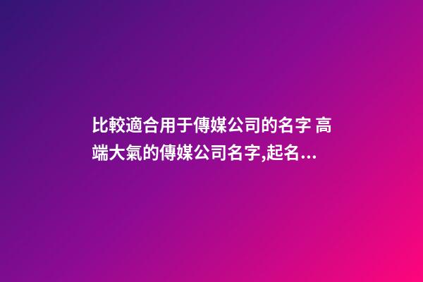 比較適合用于傳媒公司的名字 高端大氣的傳媒公司名字,起名之家